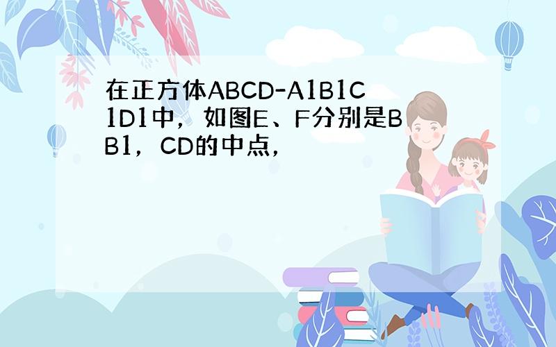 在正方体ABCD-A1B1C1D1中，如图E、F分别是BB1，CD的中点，