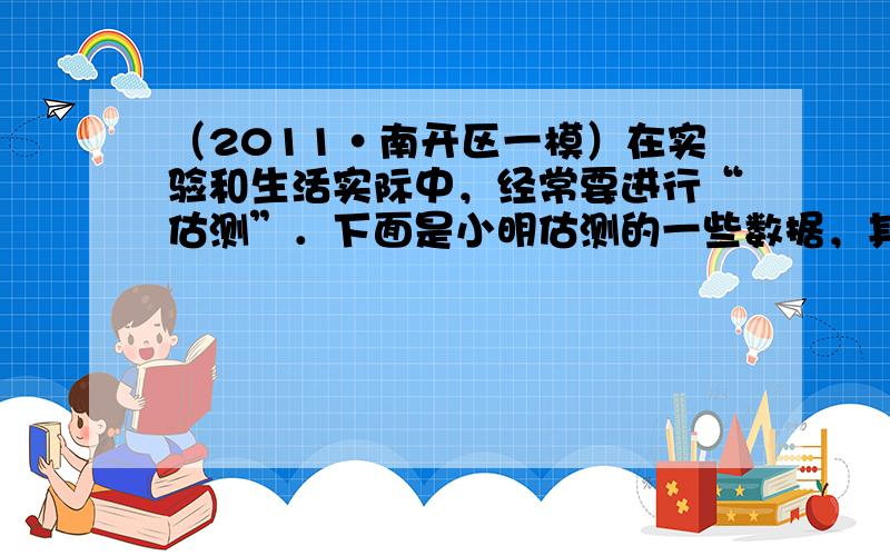 （2011•南开区一模）在实验和生活实际中，经常要进行“估测”．下面是小明估测的一些数据，其中不正确的是（　　）