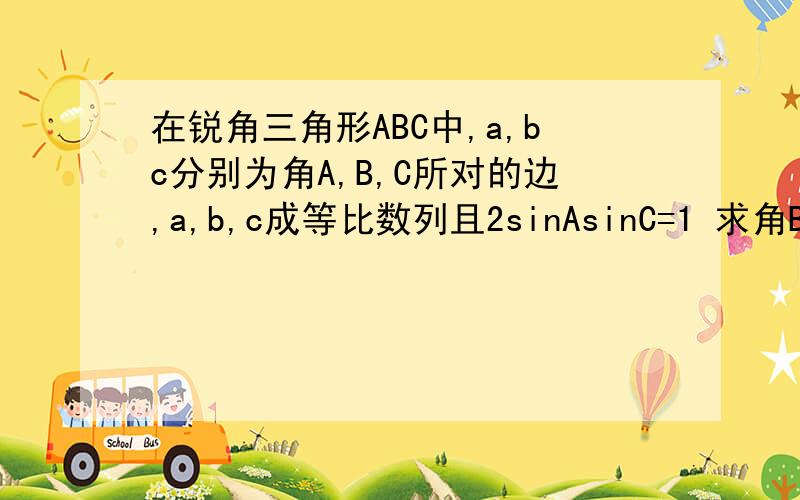 在锐角三角形ABC中,a,bc分别为角A,B,C所对的边,a,b,c成等比数列且2sinAsinC=1 求角B的值 (2