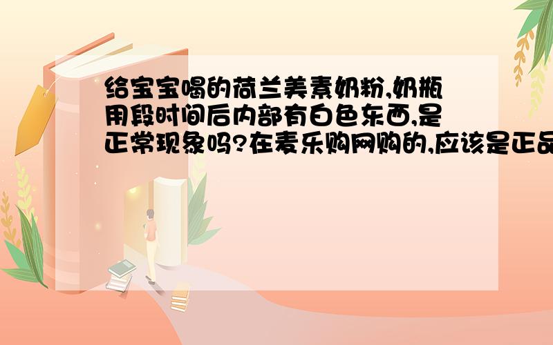 给宝宝喝的荷兰美素奶粉,奶瓶用段时间后内部有白色东西,是正常现象吗?在麦乐购网购的,应该是正品吧?