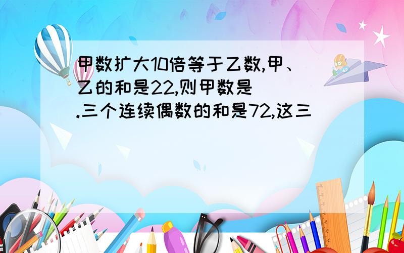 甲数扩大10倍等于乙数,甲、乙的和是22,则甲数是（ ）.三个连续偶数的和是72,这三