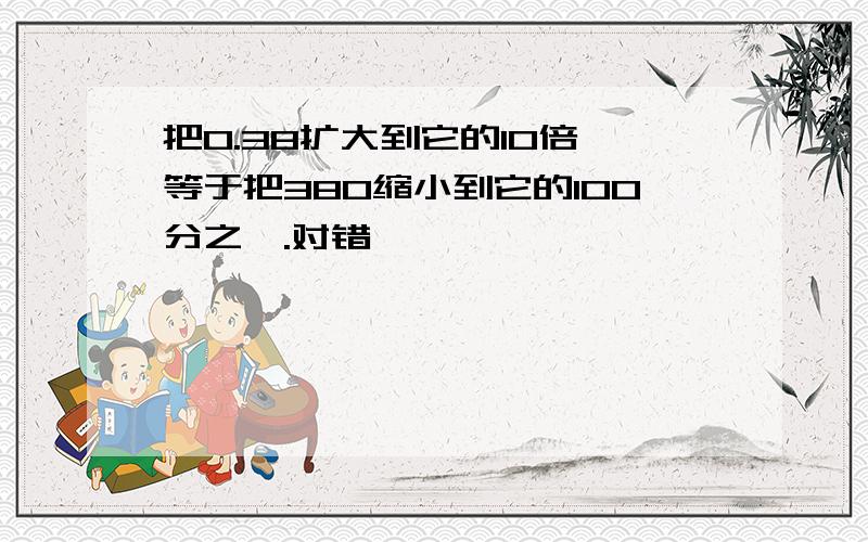 把0.38扩大到它的10倍,等于把380缩小到它的100分之一.对错