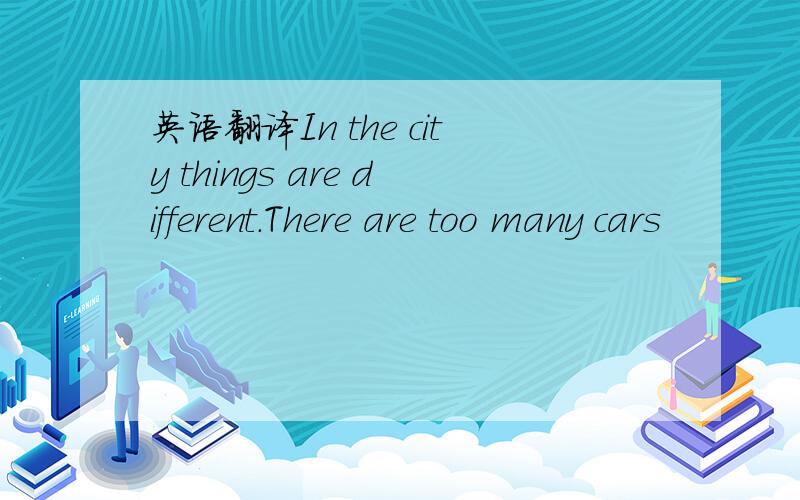 英语翻译In the city things are different.There are too many cars