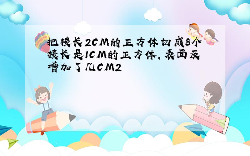 把棱长2CM的正方体切成8个棱长是1CM的正方体,表面及增加了几CM2