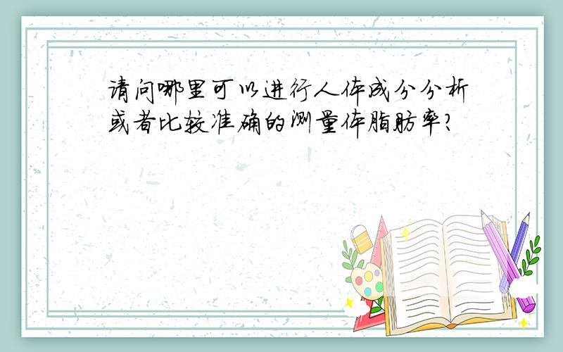 请问哪里可以进行人体成分分析或者比较准确的测量体脂肪率?