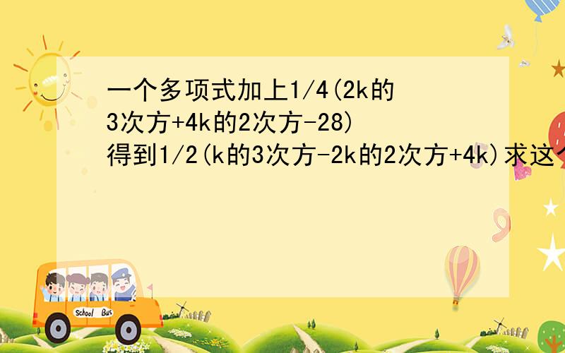 一个多项式加上1/4(2k的3次方+4k的2次方-28)得到1/2(k的3次方-2k的2次方+4k)求这个多项式