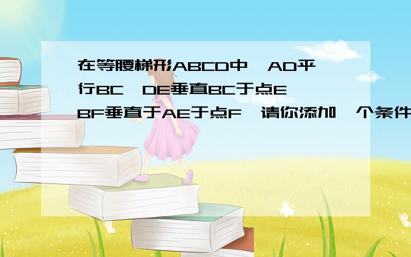 在等腰梯形ABCD中,AD平行BC,DE垂直BC于点E,BF垂直于AE于点F,请你添加一个条件,使三角形ABF全等三角形