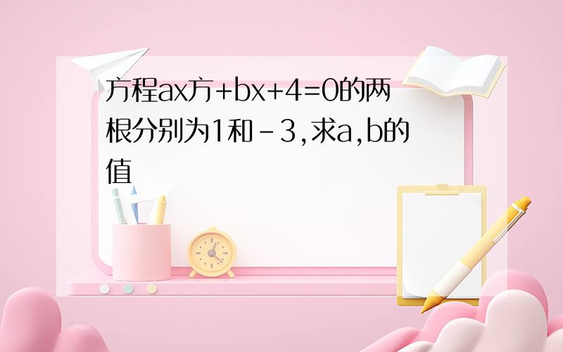 方程ax方+bx+4=0的两根分别为1和-3,求a,b的值