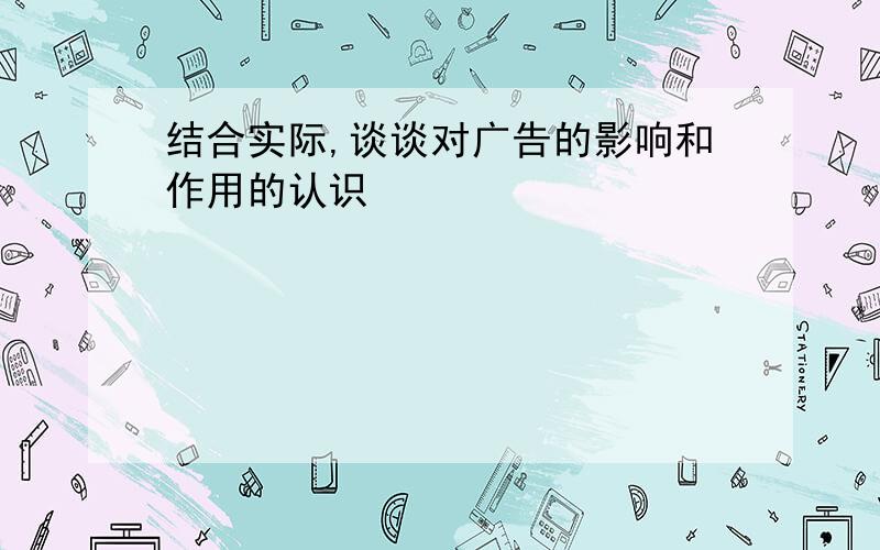 结合实际,谈谈对广告的影响和作用的认识