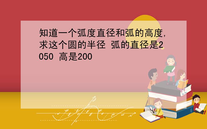 知道一个弧度直径和弧的高度,求这个圆的半径 弧的直径是2050 高是200