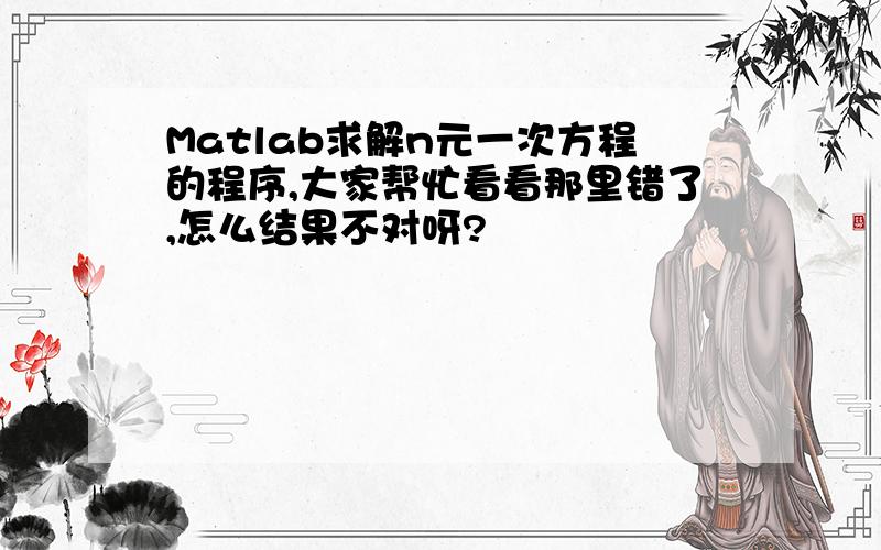 Matlab求解n元一次方程的程序,大家帮忙看看那里错了,怎么结果不对呀?