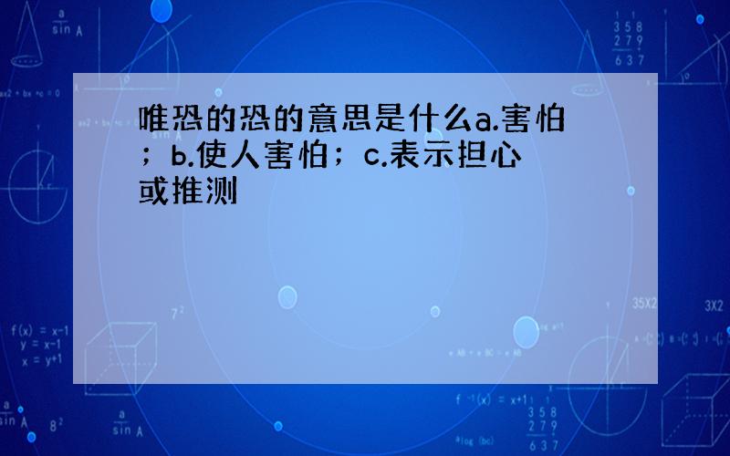 唯恐的恐的意思是什么a.害怕；b.使人害怕；c.表示担心或推测