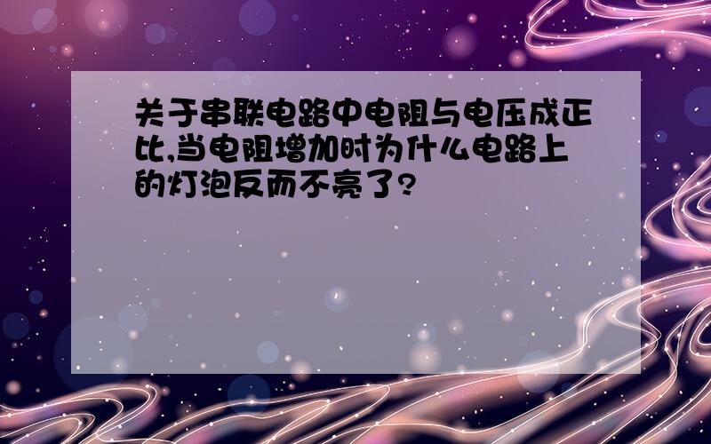 关于串联电路中电阻与电压成正比,当电阻增加时为什么电路上的灯泡反而不亮了?