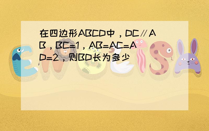 在四边形ABCD中，DC∥AB，BC=1，AB=AC=AD=2，则BD长为多少______．