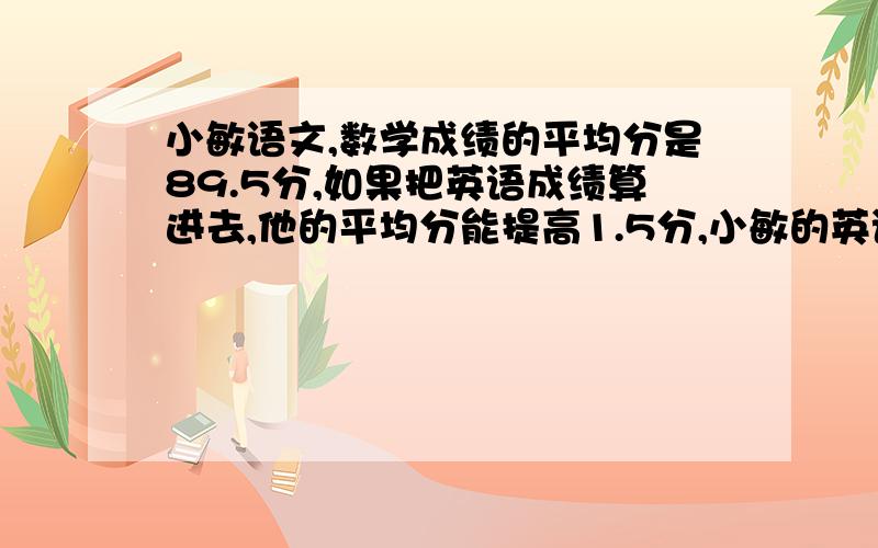 小敏语文,数学成绩的平均分是89.5分,如果把英语成绩算进去,他的平均分能提高1.5分,小敏的英语成绩是多少?