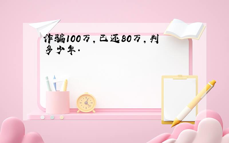 诈骗100万,已还80万,判多少年.