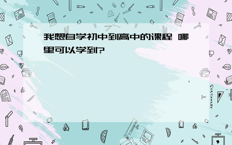 我想自学初中到高中的课程 哪里可以学到?