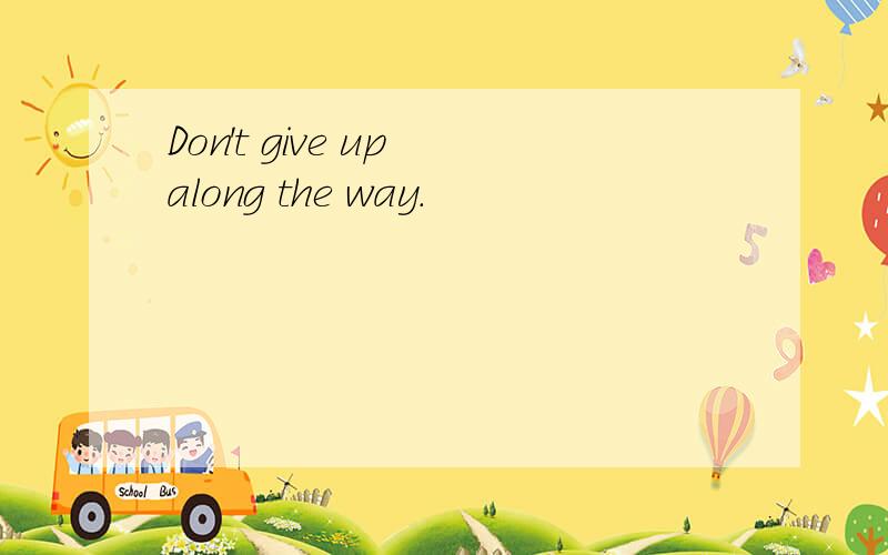 Don't give up along the way.