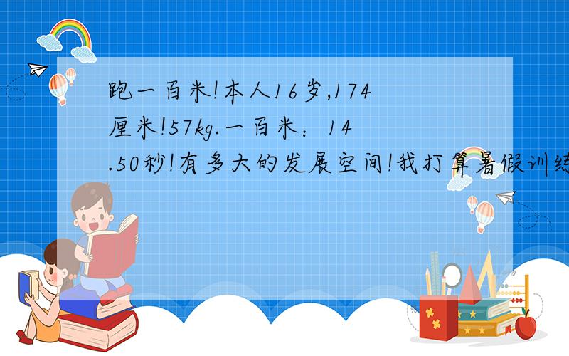 跑一百米!本人16岁,174厘米!57kg.一百米：14.50秒!有多大的发展空间!我打算暑假训练!求强化训练（没杠杆等