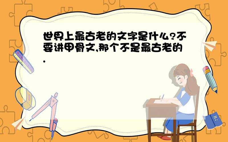 世界上最古老的文字是什么?不要讲甲骨文,那个不是最古老的.