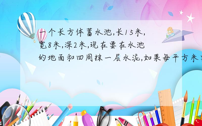 一个长方体蓄水池,长15米,宽8米,深2米,现在要在水池的地面和四周抹一层水泥,如果每平方米要水泥5千克,问