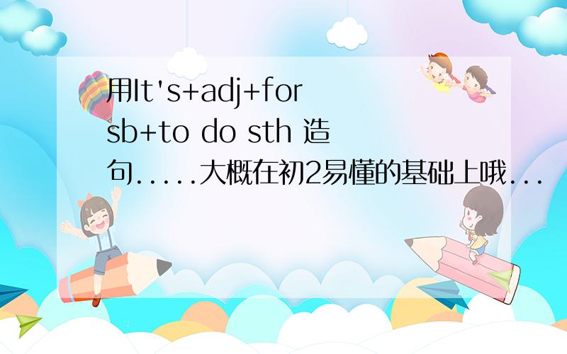 用It's+adj+for sb+to do sth 造句.....大概在初2易懂的基础上哦...