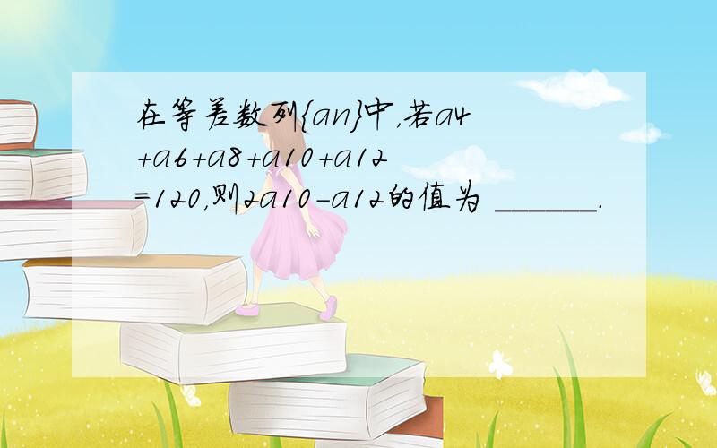 在等差数列{an}中，若a4+a6+a8+a10+a12=120，则2a10-a12的值为 ______．