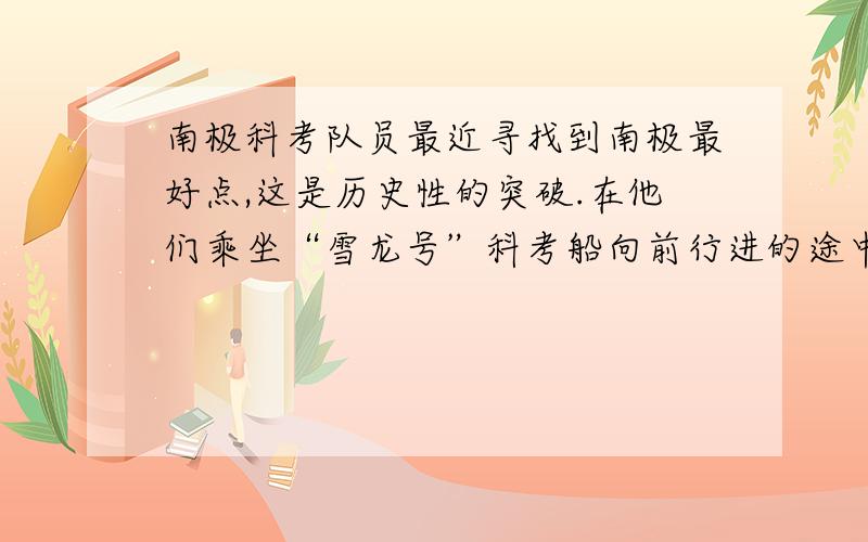 南极科考队员最近寻找到南极最好点,这是历史性的突破.在他们乘坐“雪龙号”科考船向前行进的途中,看到一座座浮冰迎面走来,他