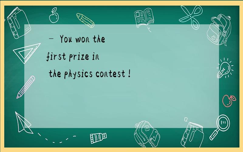 – You won the first prize in the physics contest !