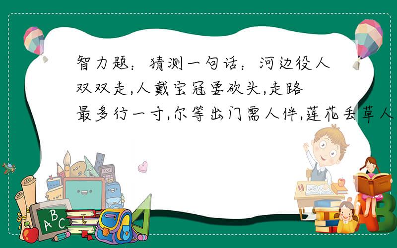 智力题：猜测一句话：河边役人双双走,人戴宝冠要砍头,走路最多行一寸,尔等出门需人伴,莲花丢草人满车,公公累得右手残,十八