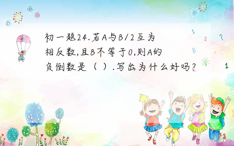 初一题24.若A与B/2互为相反数,且B不等于0,则A的负倒数是（ ）.写出为什么好吗？