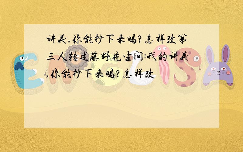 讲义,你能抄下来吗?怎样改第三人转述藤野先生问:我的讲义,你能抄下来吗?怎样改