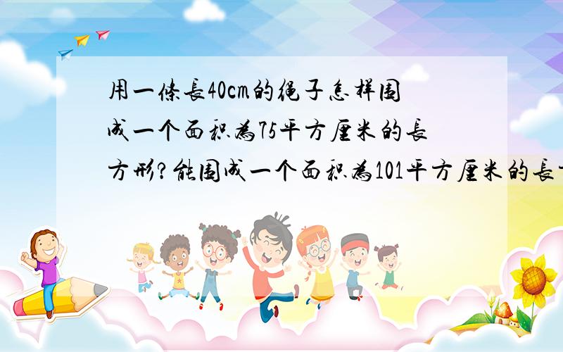 用一条长40cm的绳子怎样围成一个面积为75平方厘米的长方形?能围成一个面积为101平方厘米的长方形吗