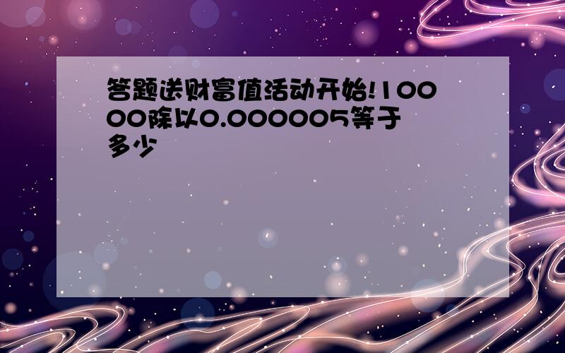 答题送财富值活动开始!10000除以0.000005等于多少