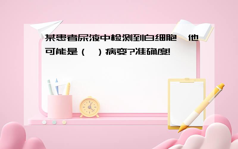 某患者尿液中检测到白细胞,他可能是（ ）病变?准确度!