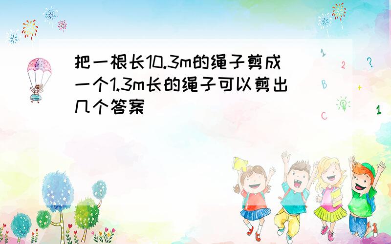 把一根长10.3m的绳子剪成一个1.3m长的绳子可以剪出几个答案