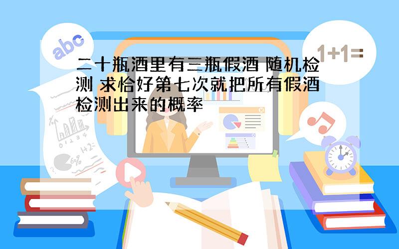 二十瓶酒里有三瓶假酒 随机检测 求恰好第七次就把所有假酒检测出来的概率