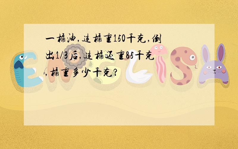 一桶油,连桶重150千克,倒出1/3后,连桶还重85千克,桶重多少千克?