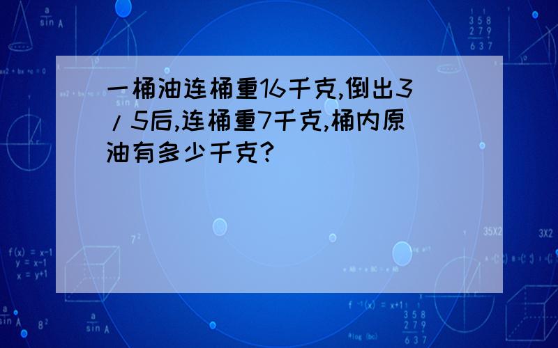 一桶油连桶重16千克,倒出3/5后,连桶重7千克,桶内原油有多少千克?