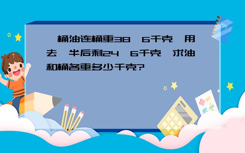 一桶油连桶重38、6千克,用去一半后剩24、6千克,求油和桶各重多少千克?、