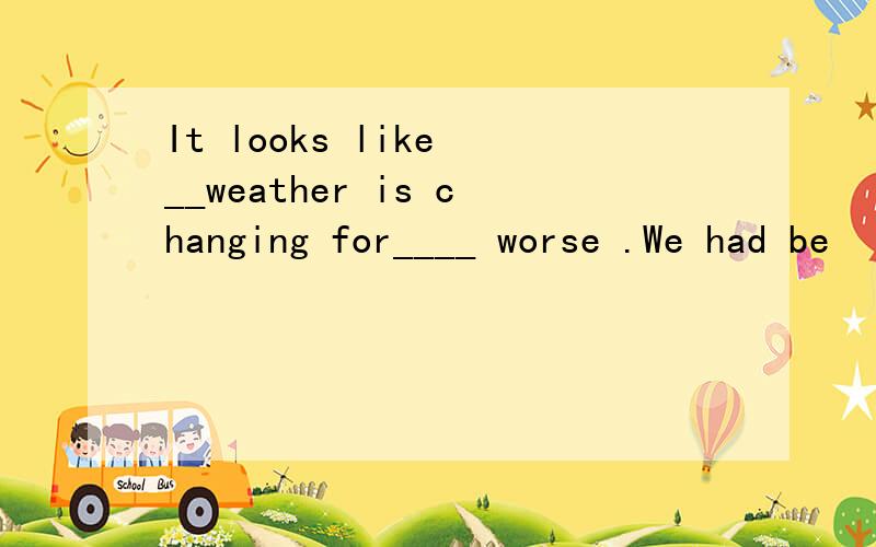 It looks like __weather is changing for____ worse .We had be