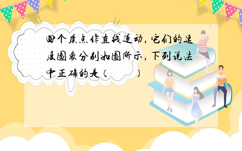 四个质点作直线运动，它们的速度图象分别如图所示，下列说法中正确的是（　　）