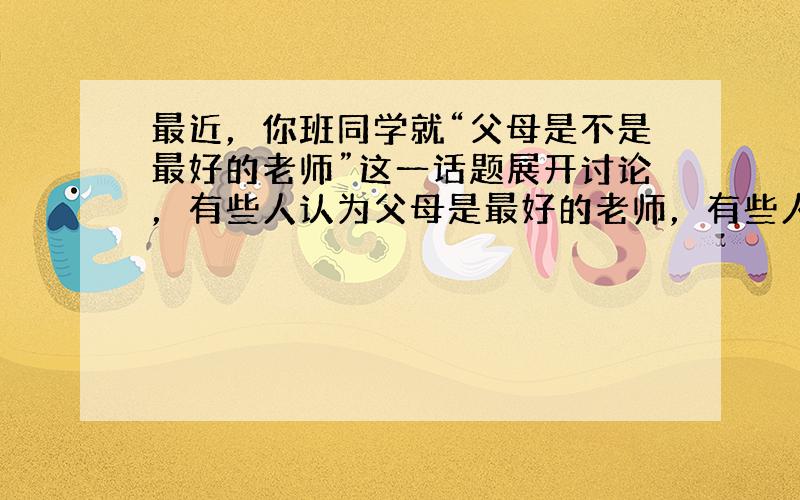 最近，你班同学就“父母是不是最好的老师”这一话题展开讨论，有些人认为父母是最好的老师，有些人认为也不尽然。请根据下表提示