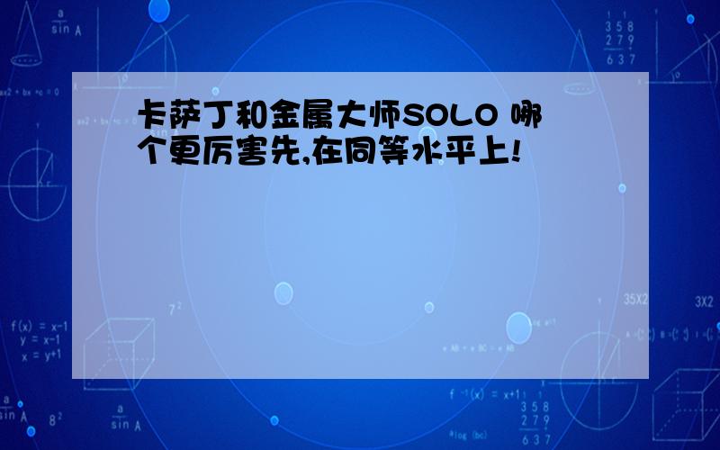 卡萨丁和金属大师SOLO 哪个更厉害先,在同等水平上!