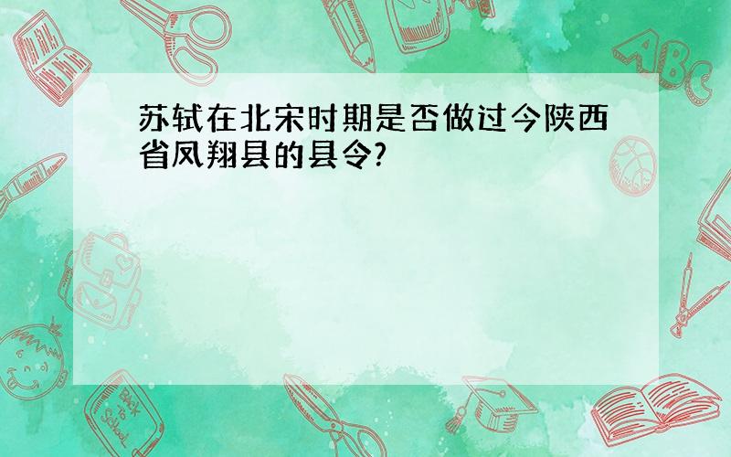 苏轼在北宋时期是否做过今陕西省凤翔县的县令?