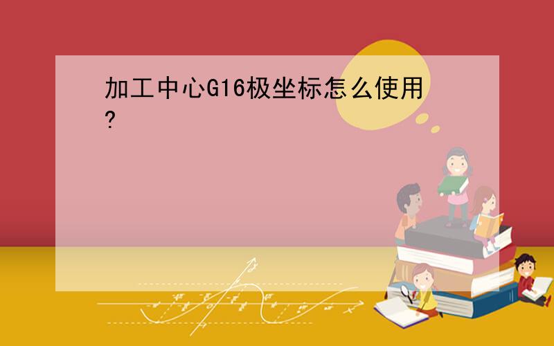 加工中心G16极坐标怎么使用?