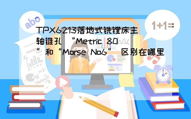 TPX6213落地式铣镗床主轴锥孔 “Metric 80”和“Morse No6” 区别在哪里