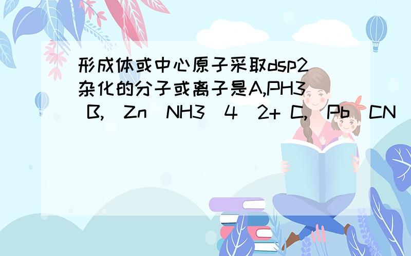 形成体或中心原子采取dsp2杂化的分子或离子是A,PH3 B,[Zn(NH3)4]2+ C,[Pb(CN)4]2- D,