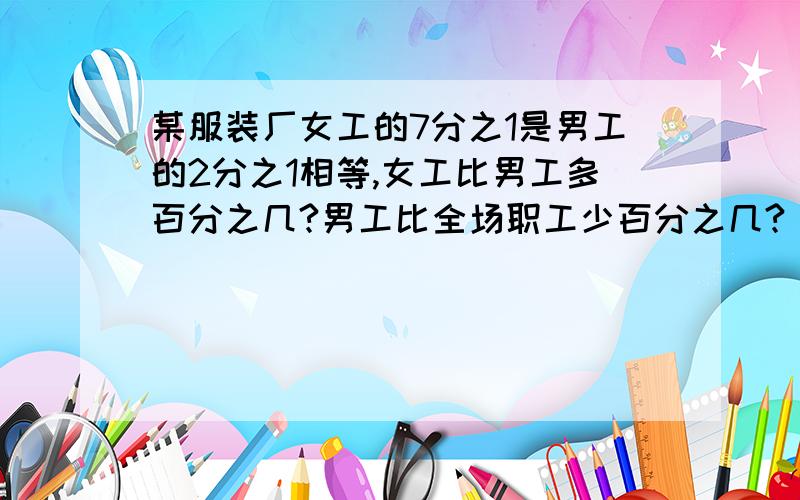 某服装厂女工的7分之1是男工的2分之1相等,女工比男工多百分之几?男工比全场职工少百分之几?