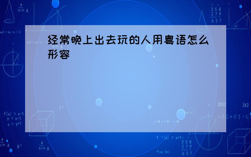 经常晚上出去玩的人用粤语怎么形容